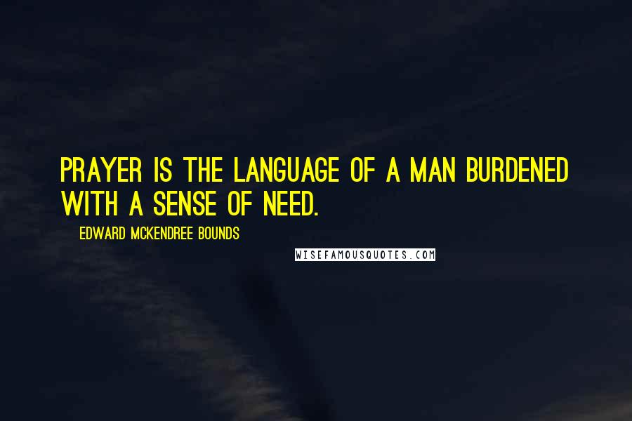 Edward McKendree Bounds quotes: Prayer is the language of a man burdened with a sense of need.