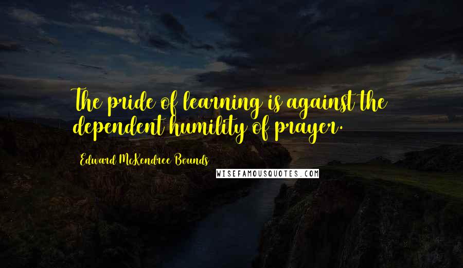 Edward McKendree Bounds quotes: The pride of learning is against the dependent humility of prayer.