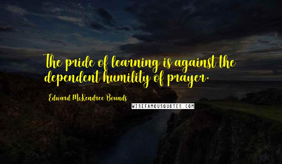 Edward McKendree Bounds quotes: The pride of learning is against the dependent humility of prayer. Edward McKendree Bounds quotes: The pride of learning is against the dependent humility of prayer.
