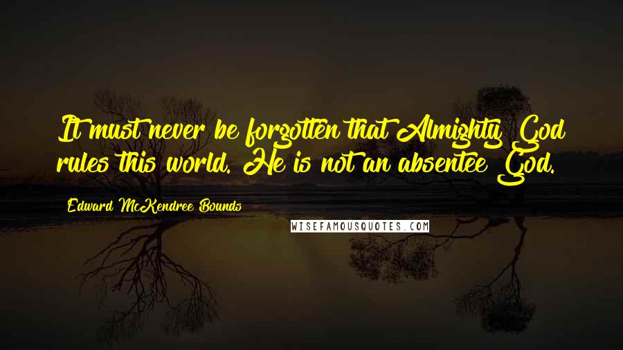 Edward McKendree Bounds quotes: It must never be forgotten that Almighty God rules this world. He is not an absentee God. Edward McKendree Bounds quotes: It must never be forgotten that Almighty God rules this world. He is not an absentee God.