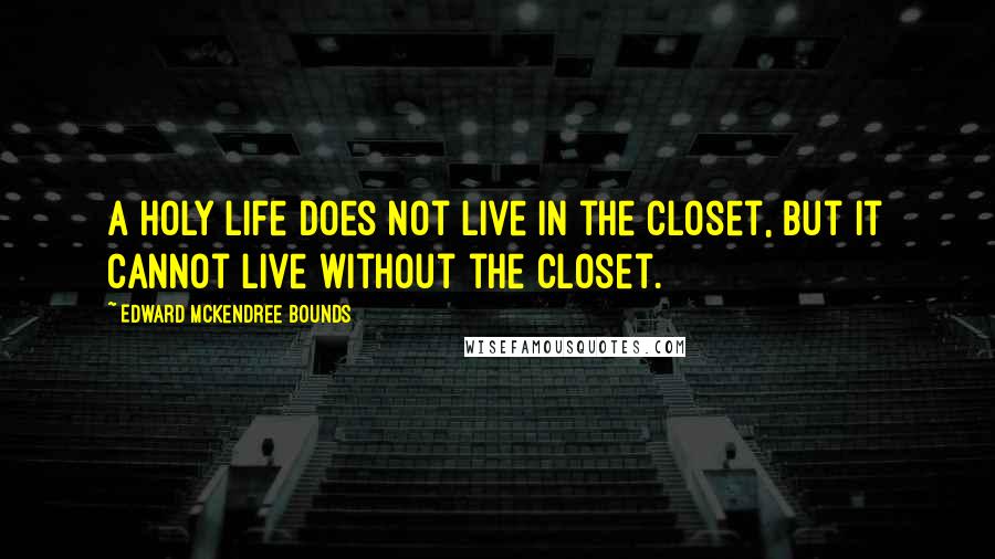 Edward McKendree Bounds quotes: A holy life does not live in the closet, but it cannot live without the closet. Edward McKendree Bounds quotes: A holy life does not live in the closet, but it cannot live without the closet.