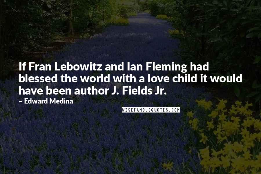 Edward Medina quotes: If Fran Lebowitz and Ian Fleming had blessed the world with a love child it would have been author J. Fields Jr.