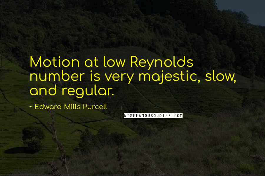 Edward Mills Purcell quotes: Motion at low Reynolds number is very majestic, slow, and regular.