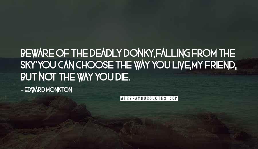 Edward Monkton quotes: Beware of the deadly donky,falling from the sky'you can choose the way you live,my friend, but not the way you die.