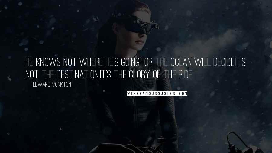 Edward Monkton quotes: He knows not where he's going,For the ocean will decide,Its not the destination,It's the glory of the ride