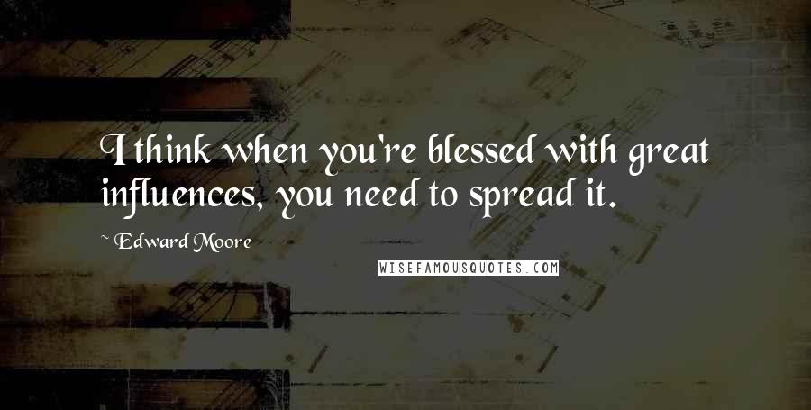 Edward Moore quotes: I think when you're blessed with great influences, you need to spread it.
