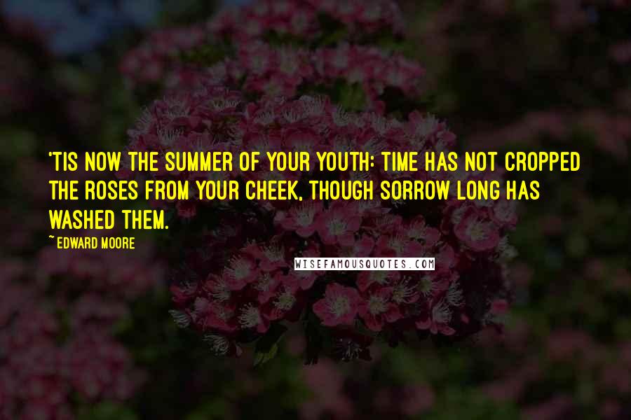Edward Moore quotes: 'Tis now the summer of your youth: time has not cropped the roses from your cheek, though sorrow long has washed them.