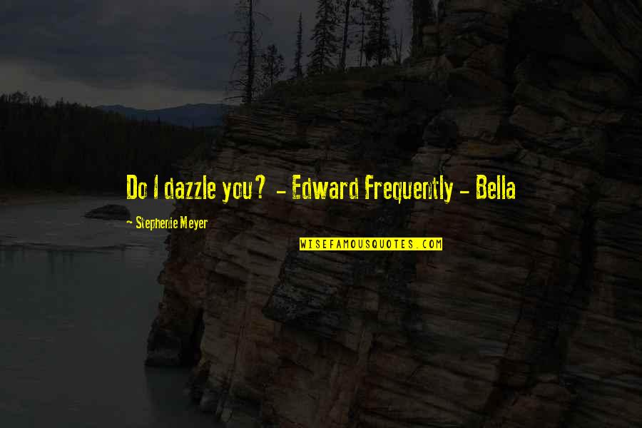 Edward N Bella Quotes By Stephenie Meyer: Do I dazzle you? - Edward Frequently -