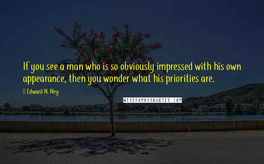 Edward N. Ney quotes: If you see a man who is so obviously impressed with his own appearance, then you wonder what his priorities are. Edward N. Ney quotes: If you see a man who is so obviously impressed with his own appearance, then you wonder what his priorities are.