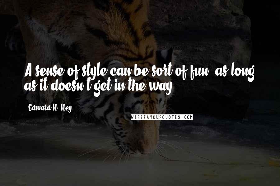 Edward N. Ney quotes: A sense of style can be sort of fun, as long as it doesn't get in the way.