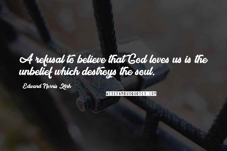 Edward Norris Kirk quotes: A refusal to believe that God loves us is the unbelief which destroys the soul.