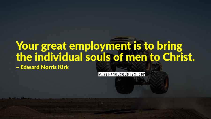 Edward Norris Kirk quotes: Your great employment is to bring the individual souls of men to Christ.