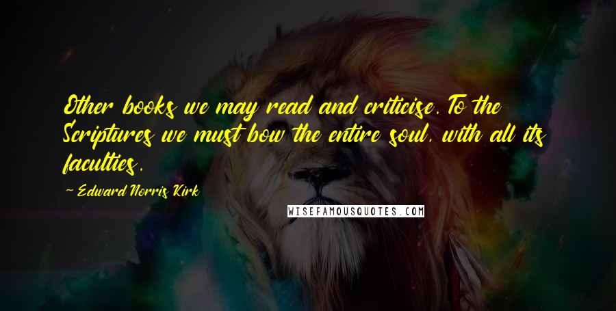 Edward Norris Kirk quotes: Other books we may read and criticise. To the Scriptures we must bow the entire soul, with all its faculties.
