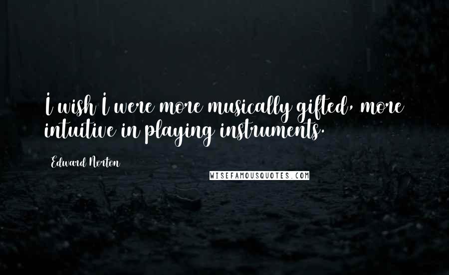 Edward Norton quotes: I wish I were more musically gifted, more intuitive in playing instruments.