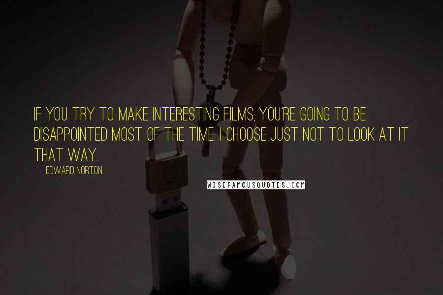 Edward Norton quotes: If you try to make interesting films, you're going to be disappointed most of the time. I choose just not to look at it that way.