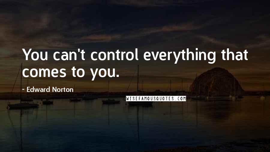 Edward Norton quotes: You can't control everything that comes to you.