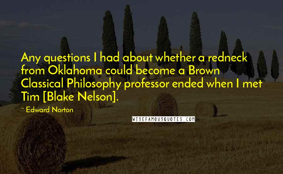 Edward Norton quotes: Any questions I had about whether a redneck from Oklahoma could become a Brown Classical Philosophy professor ended when I met Tim [Blake Nelson].