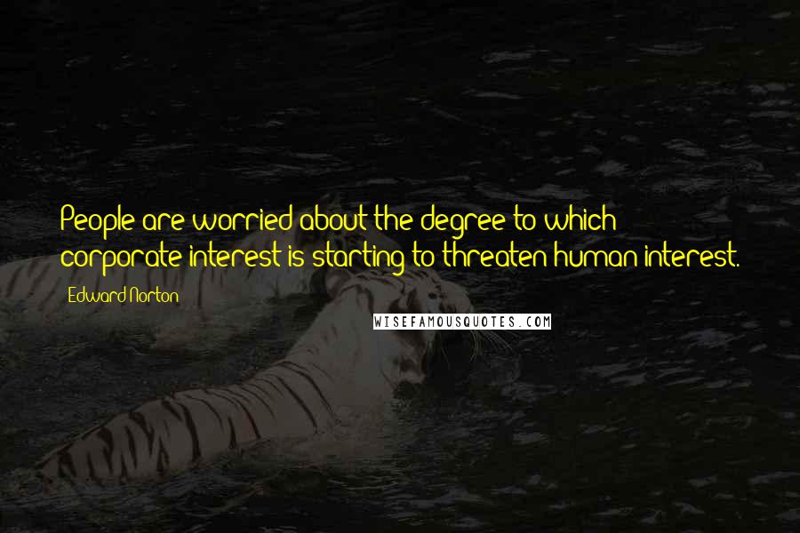Edward Norton quotes: People are worried about the degree to which corporate interest is starting to threaten human interest.