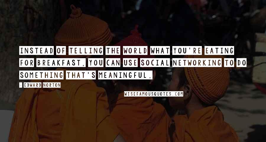 Edward Norton quotes: Instead of telling the world what you're eating for breakfast, you can use social networking to do something that's meaningful.