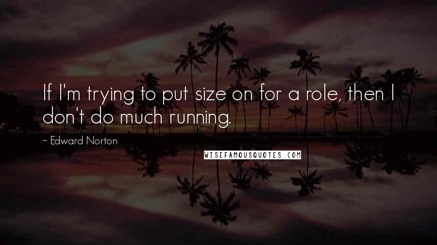 Edward Norton quotes: If I'm trying to put size on for a role, then I don't do much running.