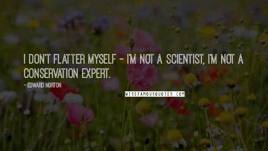 Edward Norton quotes: I don't flatter myself - I'm not a scientist, I'm not a conservation expert.