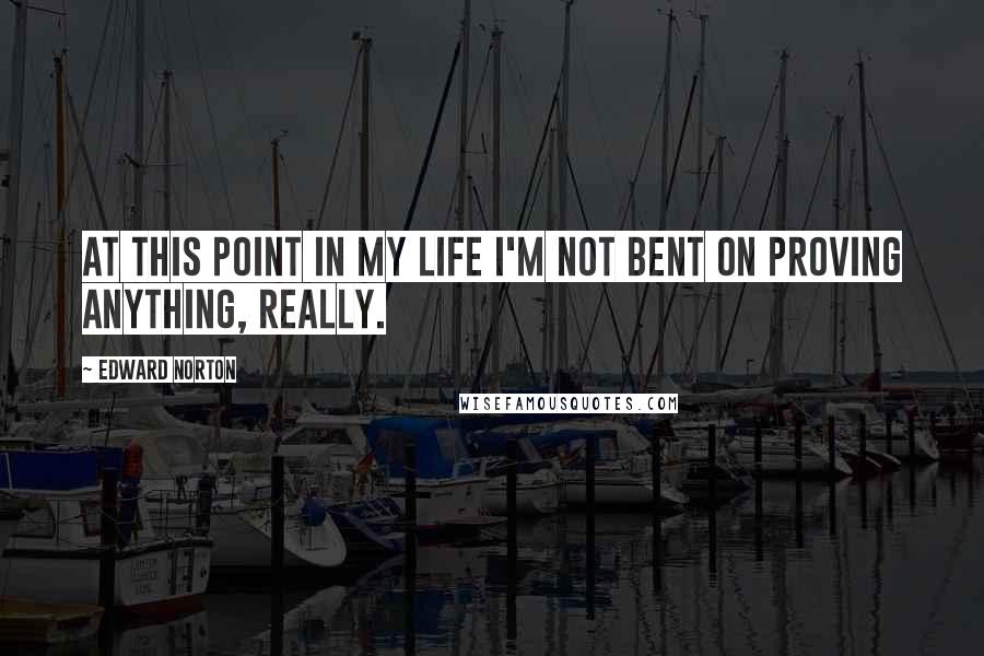 Edward Norton quotes: At this point in my life I'm not bent on proving anything, really.