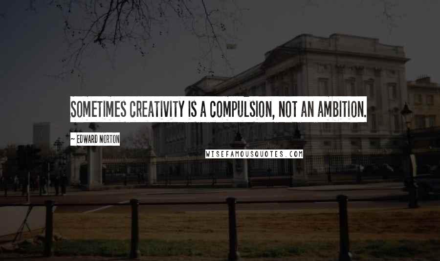 Edward Norton quotes: Sometimes creativity is a compulsion, not an ambition.