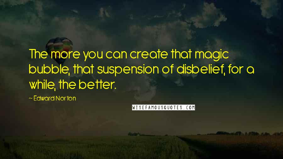 Edward Norton quotes: The more you can create that magic bubble, that suspension of disbelief, for a while, the better.