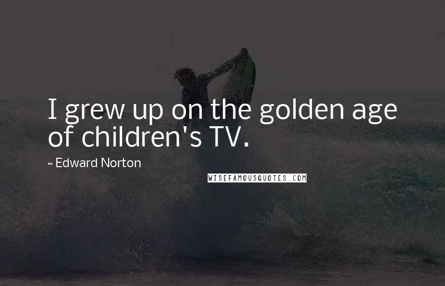 Edward Norton quotes: I grew up on the golden age of children's TV.