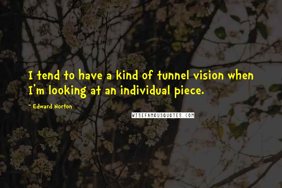 Edward Norton quotes: I tend to have a kind of tunnel vision when I'm looking at an individual piece.