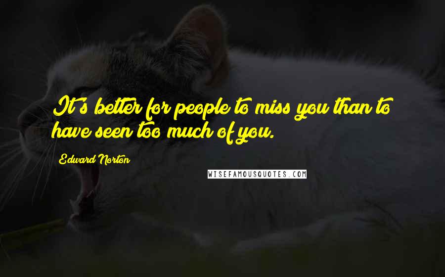 Edward Norton quotes: It's better for people to miss you than to have seen too much of you.