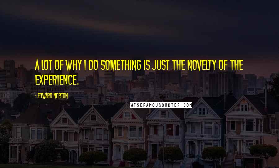 Edward Norton quotes: A lot of why I do something is just the novelty of the experience.