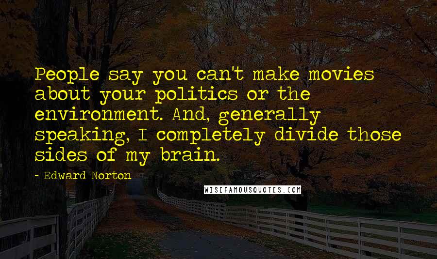 Edward Norton quotes: People say you can't make movies about your politics or the environment. And, generally speaking, I completely divide those sides of my brain.