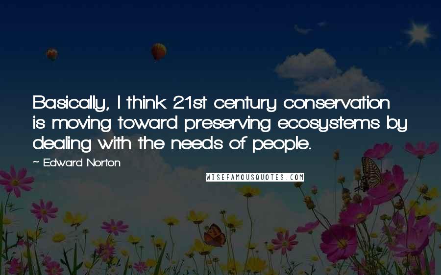 Edward Norton quotes: Basically, I think 21st century conservation is moving toward preserving ecosystems by dealing with the needs of people.