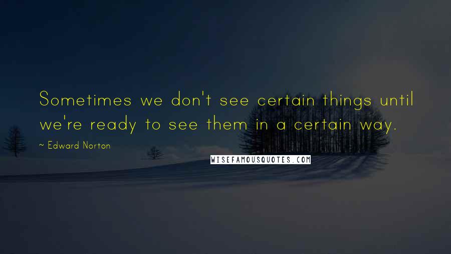 Edward Norton quotes: Sometimes we don't see certain things until we're ready to see them in a certain way.