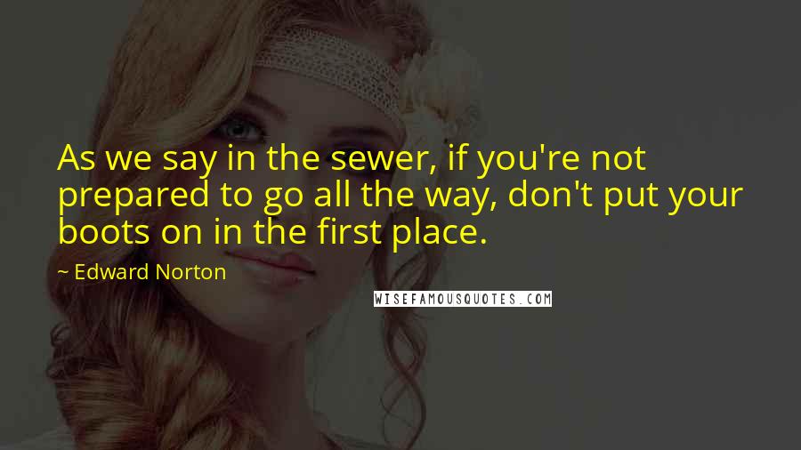 Edward Norton quotes: As we say in the sewer, if you're not prepared to go all the way, don't put your boots on in the first place.
