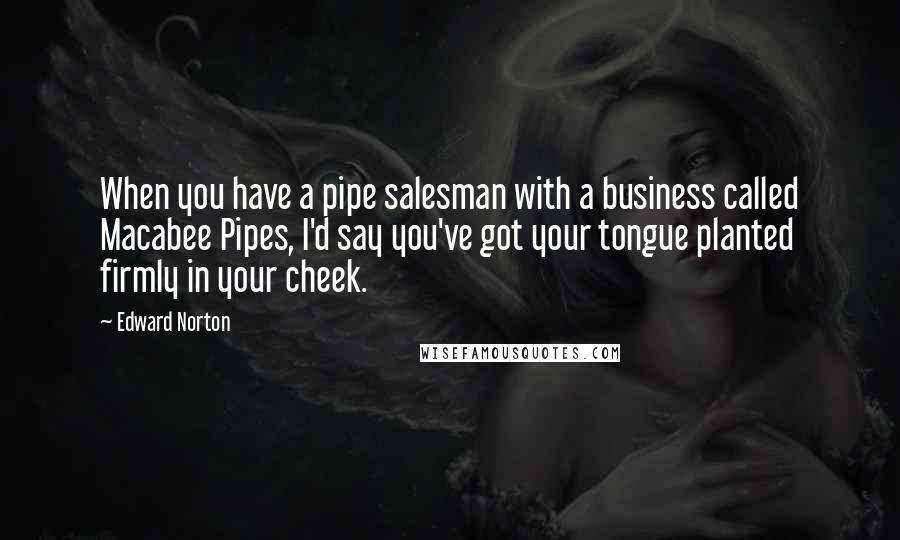 Edward Norton quotes: When you have a pipe salesman with a business called Macabee Pipes, I'd say you've got your tongue planted firmly in your cheek.