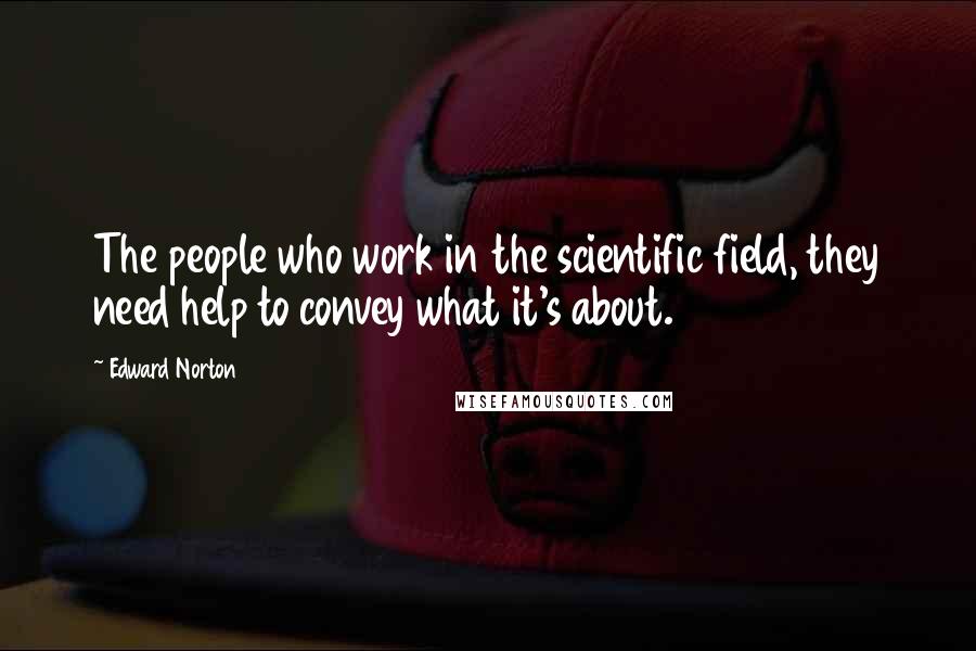 Edward Norton quotes: The people who work in the scientific field, they need help to convey what it's about.