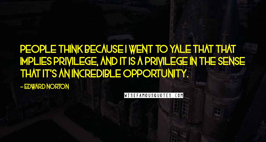 Edward Norton quotes: People think because I went to Yale that that implies privilege, and it is a privilege in the sense that it's an incredible opportunity.