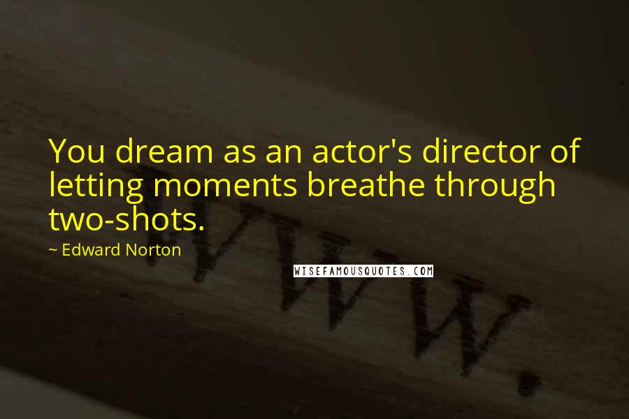Edward Norton quotes: You dream as an actor's director of letting moments breathe through two-shots.
