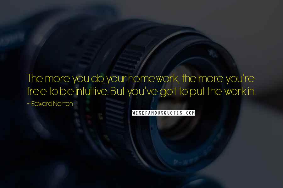 Edward Norton quotes: The more you do your homework, the more you're free to be intuitive. But you've got to put the work in.