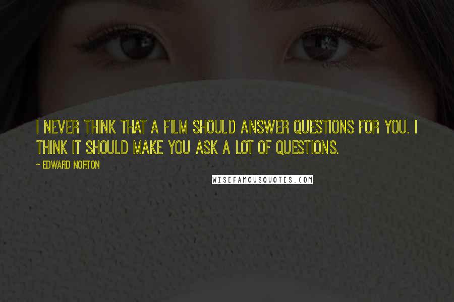 Edward Norton quotes: I never think that a film should answer questions for you. I think it should make you ask a lot of questions.