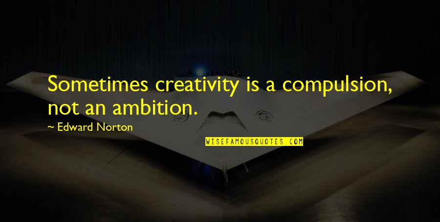 Edward Norton Quotes By Edward Norton: Sometimes creativity is a compulsion, not an ambition.