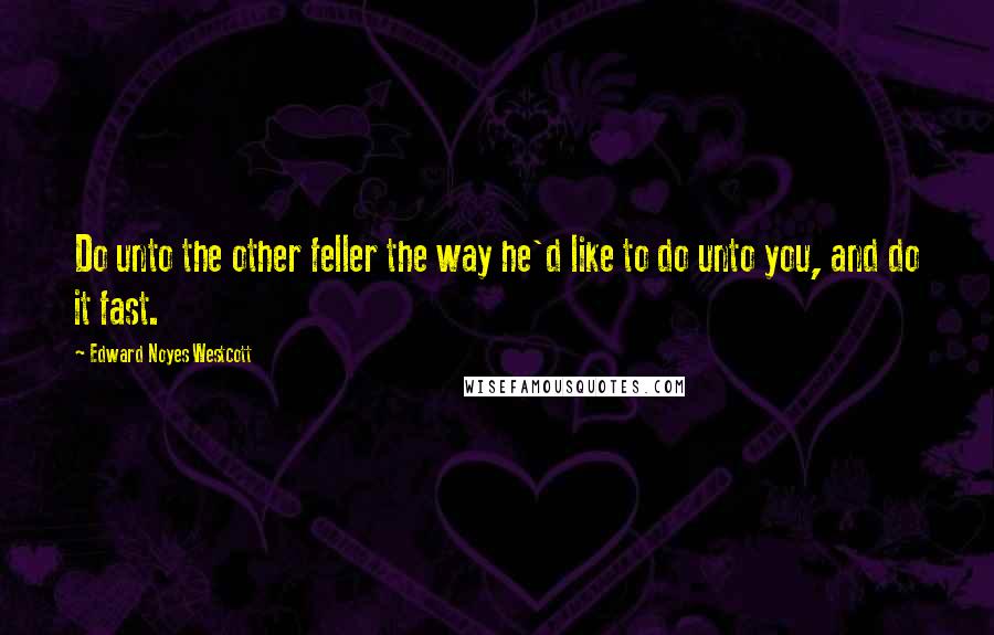 Edward Noyes Westcott quotes: Do unto the other feller the way he'd like to do unto you, and do it fast.