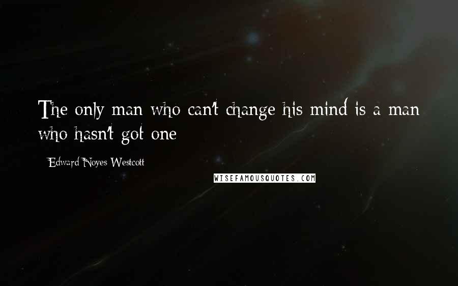 Edward Noyes Westcott quotes: The only man who can't change his mind is a man who hasn't got one
