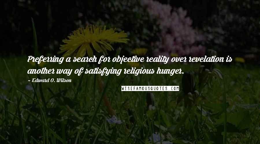 Edward O. Wilson quotes: Preferring a search for objective reality over revelation is another way of satisfying religious hunger. Edward O. Wilson quotes: Preferring a search for objective reality over revelation is another way of satisfying religious hunger.