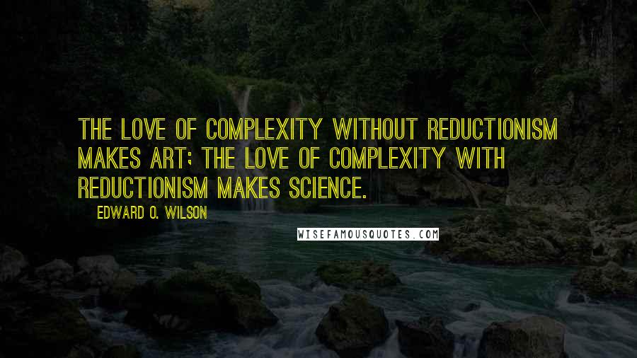 Edward O. Wilson quotes: The love of complexity without reductionism makes art; the love of complexity with reductionism makes science. Edward O. Wilson quotes: The love of complexity without reductionism makes art; the love of complexity with reductionism makes science.