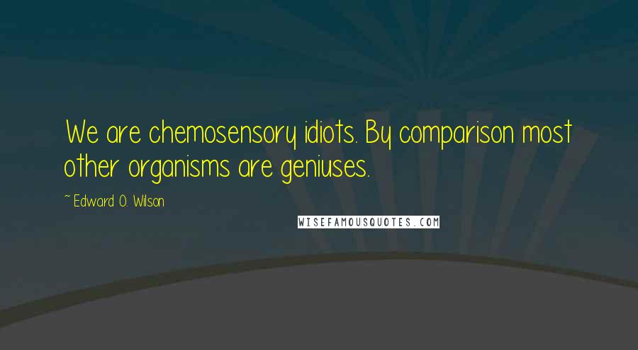 Edward O. Wilson quotes: We are chemosensory idiots. By comparison most other organisms are geniuses.