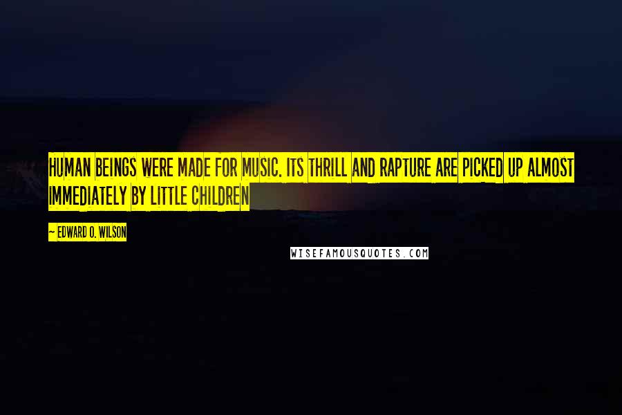 Edward O. Wilson quotes: Human beings were made for music. Its thrill and rapture are picked up almost immediately by little children Edward O. Wilson quotes: Human beings were made for music. Its thrill and rapture are picked up almost immediately by little children