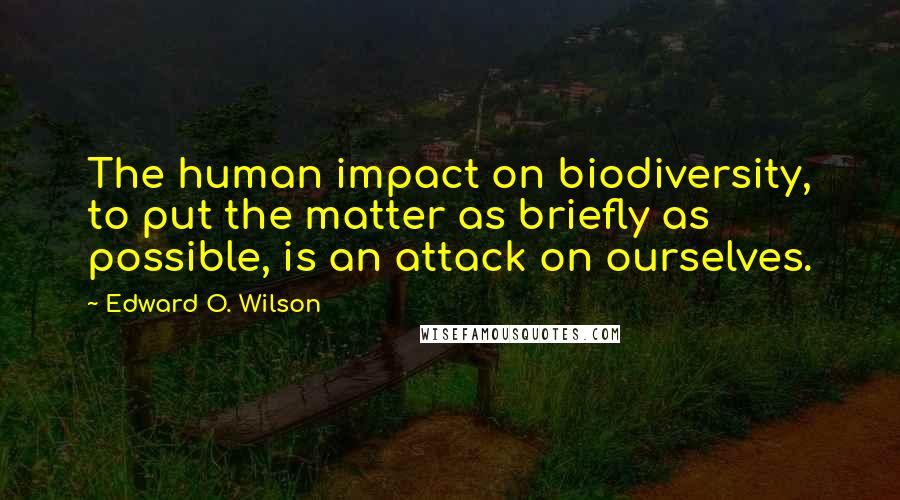 Edward O. Wilson quotes: The human impact on biodiversity, to put the matter as briefly as possible, is an attack on ourselves. Edward O. Wilson quotes: The human impact on biodiversity, to put the matter as briefly as possible, is an attack on ourselves.